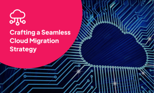 Crafting a Seamless Cloud Migration Strategy